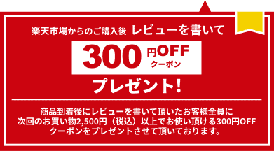 楽天市場からのご購入後  レビューを書いて300円OFFクーポンプレゼント！商品到着後にレビューを書いて頂いたお客様全員に次回のお買い物2,500円（税込）以上でお使い頂ける300円OFFクーポンをプレゼントさせて頂いております。