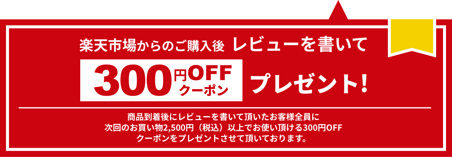 楽天市場からのご購入後  レビューを書いて300円OFFクーポンプレゼント！商品到着後にレビューを書いて頂いたお客様全員に次回のお買い物2,500円（税込）以上でお使い頂ける300円OFFクーポンをプレゼントさせて頂いております。